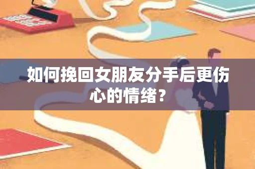 如何挽回女朋友分手后更伤心的情绪？