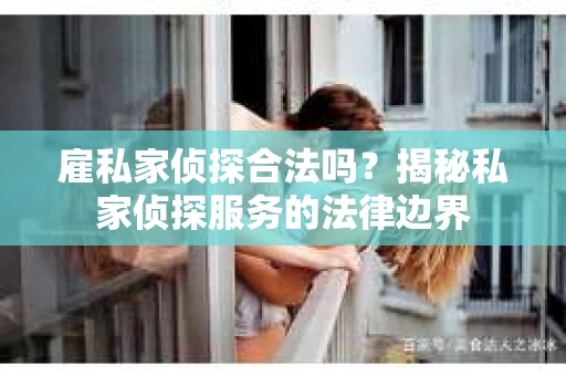 雇私家侦探合法吗？揭秘私家侦探服务的法律边界