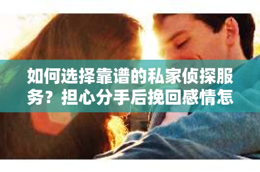 如何选择靠谱的私家侦探服务？担心分手后挽回感情怎么办？