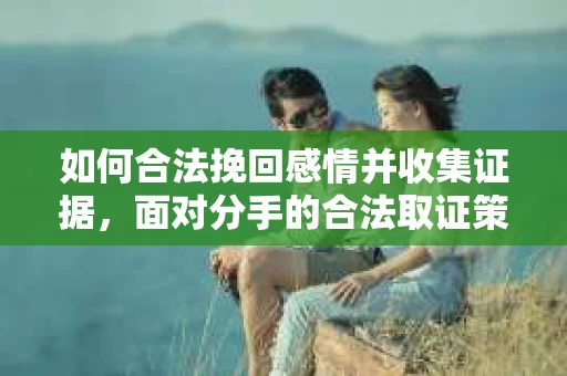 如何合法挽回感情并收集证据，面对分手的合法取证策略