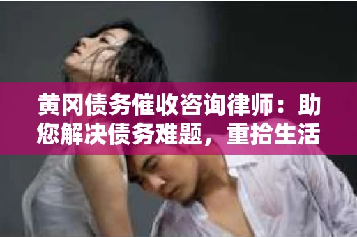 黄冈债务催收咨询律师：助您解决债务难题，重拾生活信心