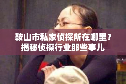鞍山市私家侦探所在哪里？揭秘侦探行业那些事儿