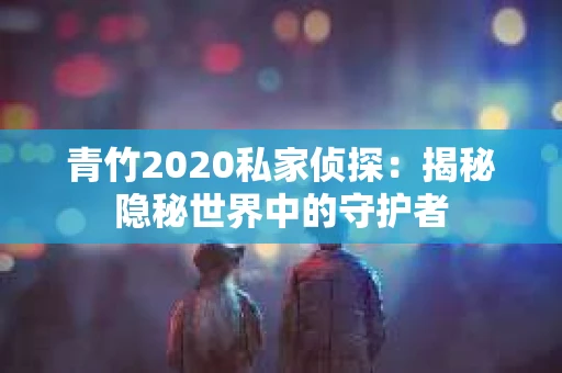 青竹2020私家侦探：揭秘隐秘世界中的守护者