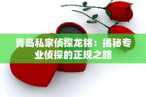 青岛私家侦探龙铭:揭秘专业侦探的正规之路 青岛私家侦探龙铭:揭秘专业侦探的正规之路