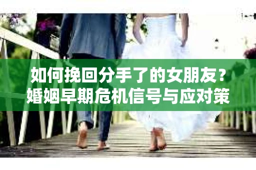 如何挽回分手了的女朋友？婚姻早期危机信号与应对策略