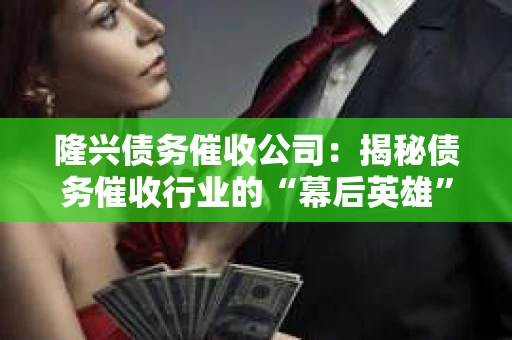 隆兴债务催收公司：揭秘债务催收行业的“幕后英雄”