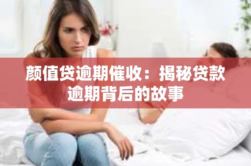 颜值贷逾期催收：揭秘贷款逾期背后的故事