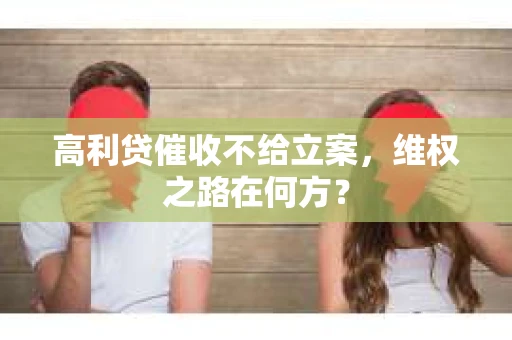 高利贷催收不给立案，维权之路在何方？