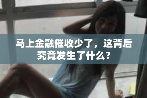 马上金融催收少了，这背后究竟发生了什么？