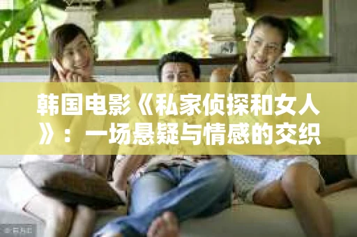 韩国电影《私家侦探和女人》：一场悬疑与情感的交织之旅
