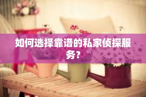 如何选择靠谱的私家侦探服务？