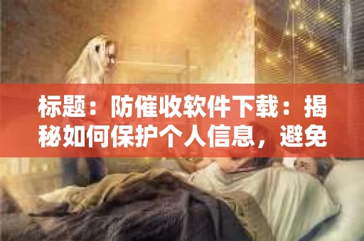 标题：防催收软件下载：揭秘如何保护个人信息，避免骚扰电话