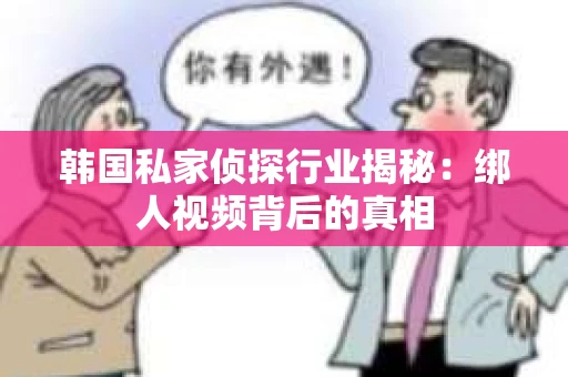 韩国私家侦探行业揭秘：绑人视频背后的真相