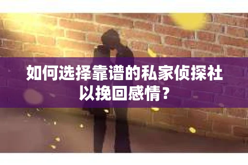 如何选择靠谱的私家侦探社以挽回感情？