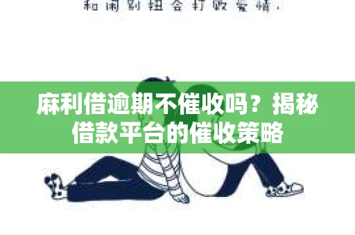 麻利借逾期不催收吗？揭秘借款平台的催收策略
