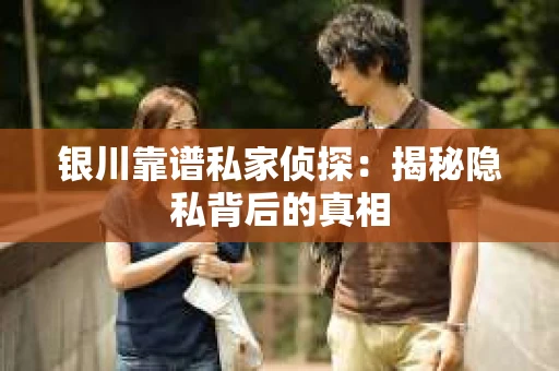 银川靠谱私家侦探：揭秘隐私背后的真相