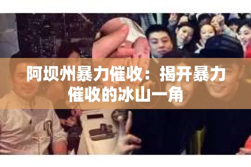 阿坝州暴力催收：揭开暴力催收的冰山一角