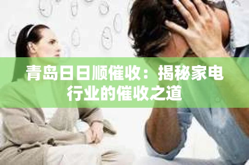 青岛日日顺催收：揭秘家电行业的催收之道