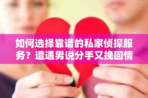 如何选择靠谱的私家侦探服务？遭遇男说分手又挽回情况怎么办？