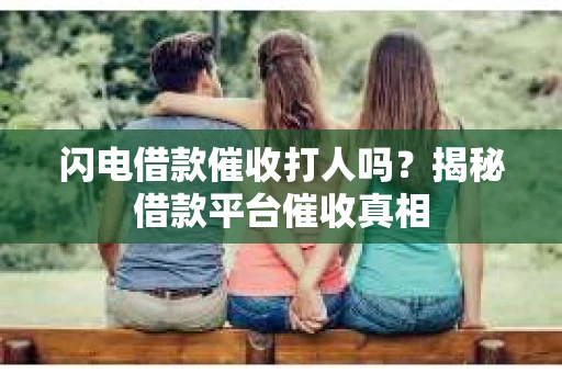 闪电借款催收打人吗？揭秘借款平台催收真相