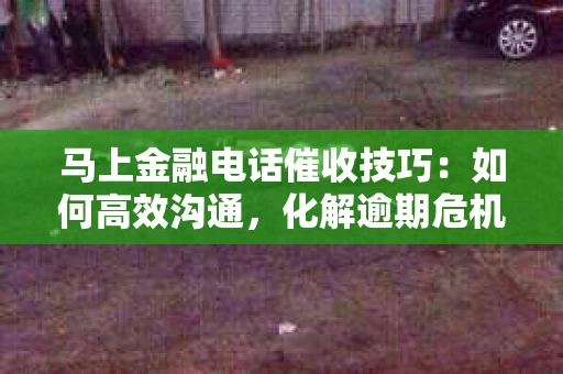 马上金融电话催收技巧：如何高效沟通，化解逾期危机