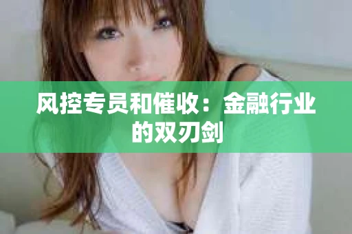 风控专员和催收：金融行业的双刃剑