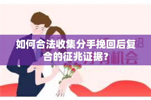 如何合法收集分手挽回后复合的征兆证据？