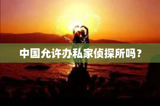 中国允许办私家侦探所吗？