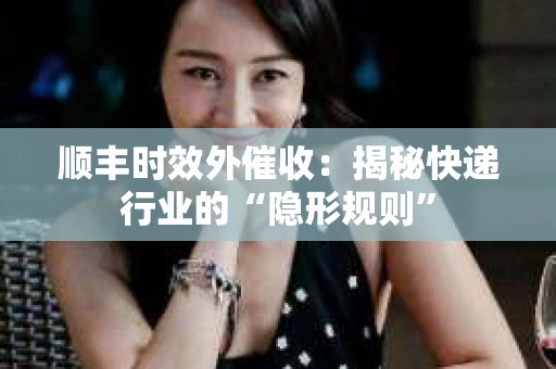 顺丰时效外催收：揭秘快递行业的“隐形规则”