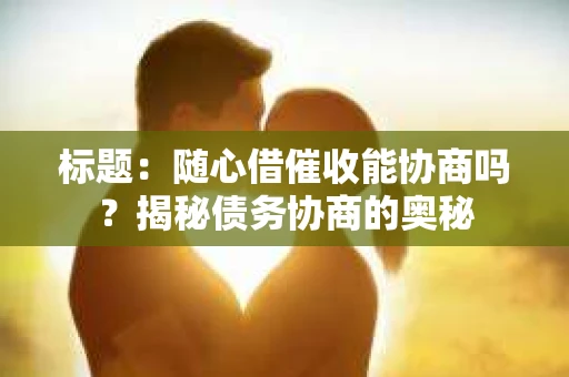 标题：随心借催收能协商吗？揭秘债务协商的奥秘