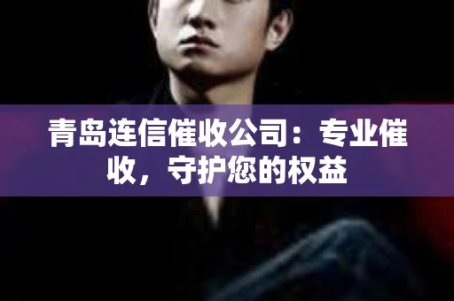 青岛连信催收公司：专业催收，守护您的权益
