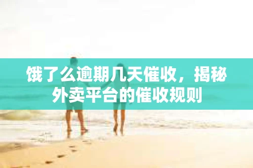 饿了么逾期几天催收，揭秘外卖平台的催收规则