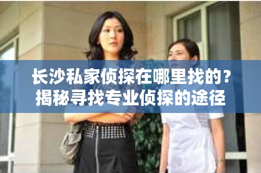长沙私家侦探在哪里找的？揭秘寻找专业侦探的途径