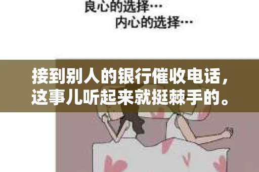 接到别人的银行催收电话，这事儿听起来就挺棘手的。我最近就遇到了这样的事情，所以想和大家聊聊这个话题。首先，你得明白，银行催收电话并不是什么新鲜事儿，但面对这样的电话，我们该如何应对呢？下面，我就从自己的经历出发，和大家分享一下我的看法。