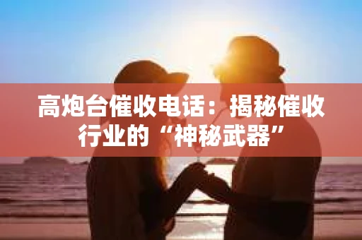 高炮台催收电话：揭秘催收行业的“神秘武器”