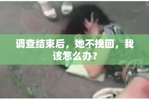 调查结束后，她不挽回，我该怎么办？