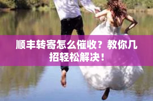 顺丰转寄怎么催收？教你几招轻松解决！