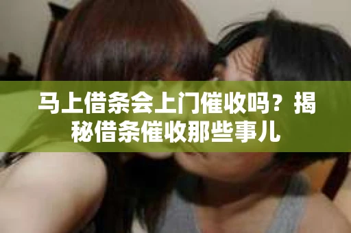 马上借条会上门催收吗？揭秘借条催收那些事儿