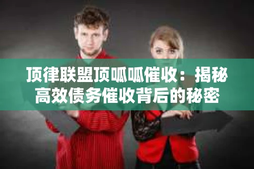 顶律联盟顶呱呱催收：揭秘高效债务催收背后的秘密