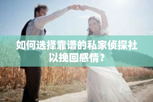 如何选择靠谱的私家侦探社以挽回感情？