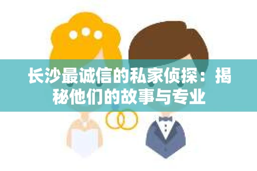长沙最诚信的私家侦探：揭秘他们的故事与专业