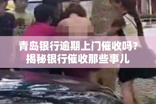 青岛银行逾期上门催收吗？揭秘银行催收那些事儿