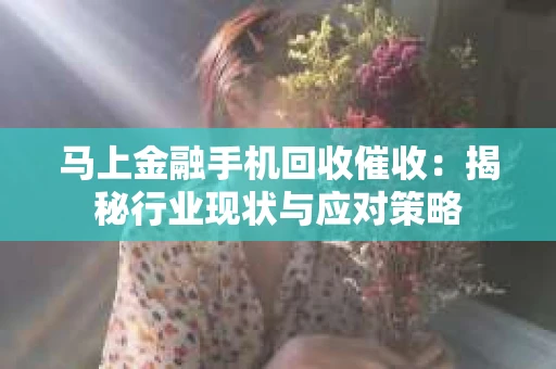 马上金融手机回收催收：揭秘行业现状与应对策略