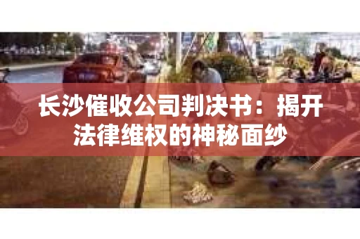 长沙催收公司判决书：揭开法律维权的神秘面纱