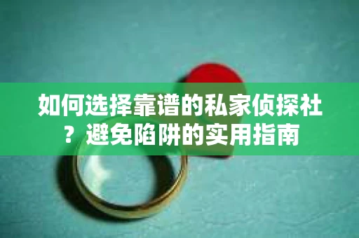 如何选择靠谱的私家侦探社？避免陷阱的实用指南