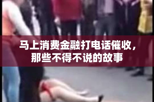 马上消费金融打电话催收，那些不得不说的故事