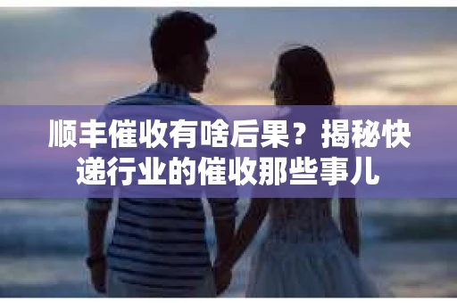 顺丰催收有啥后果？揭秘快递行业的催收那些事儿
