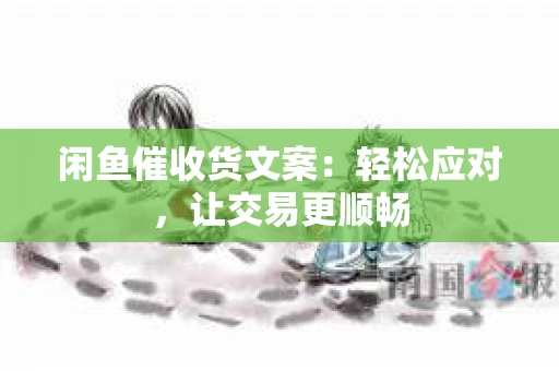 闲鱼催收货文案：轻松应对，让交易更顺畅