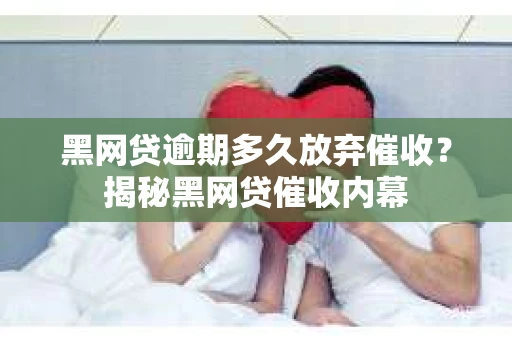 黑网贷逾期多久放弃催收？揭秘黑网贷催收内幕