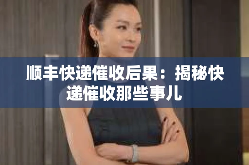顺丰快递催收后果：揭秘快递催收那些事儿
